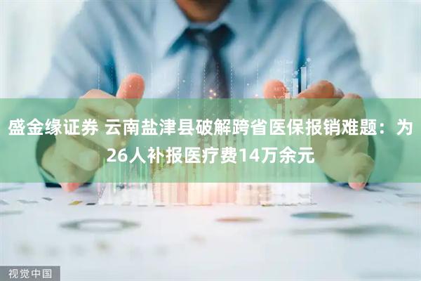 盛金缘证券 云南盐津县破解跨省医保报销难题：为26人补报医疗费14万余元