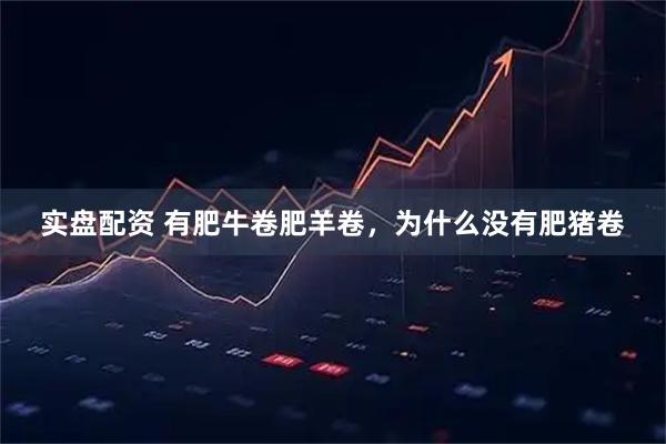 实盘配资 有肥牛卷肥羊卷，为什么没有肥猪卷