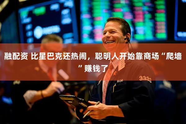 融配资 比星巴克还热闹，聪明人开始靠商场“爬墙”赚钱了