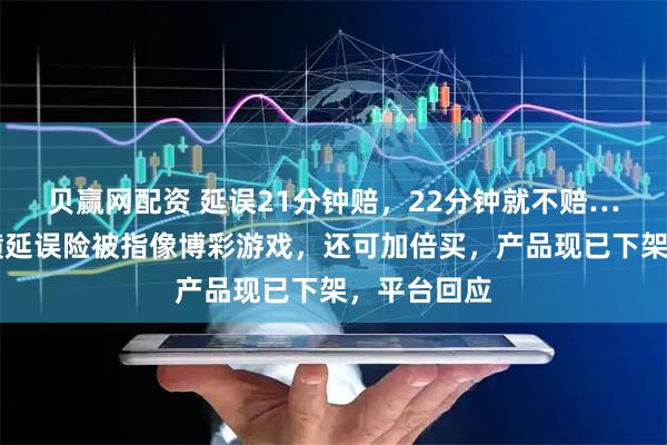 贝赢网配资 延误21分钟赔，22分钟就不赔……航旅纵横延误险被指像博彩游戏，还可加倍买，产品现已下架，平台回应