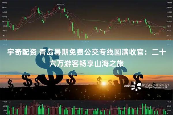 宇奇配资 青岛暑期免费公交专线圆满收官：二十六万游客畅享山海之旅