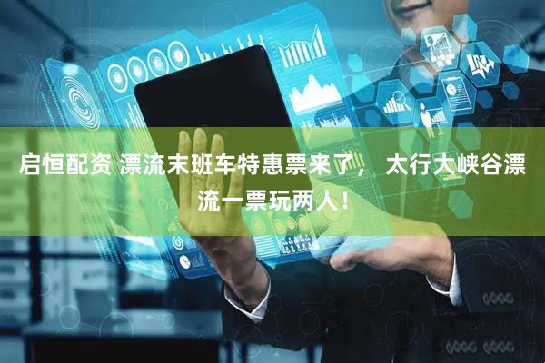 启恒配资 漂流末班车特惠票来了， 太行大峡谷漂流一票玩两人！