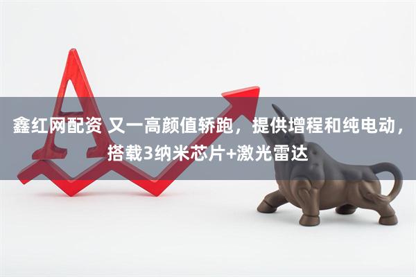 鑫红网配资 又一高颜值轿跑，提供增程和纯电动，搭载3纳米芯片+激光雷达