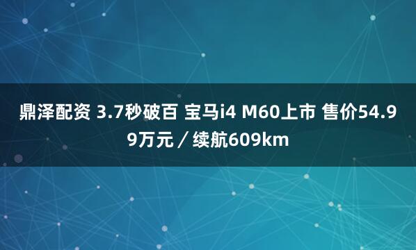 鼎泽配资 3.7秒破百 宝马i4 M60上市 售价54.99万元／续航609km