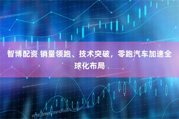 智博配资 销量领跑、技术突破，零跑汽车加速全球化布局