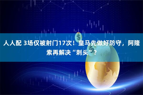 人人配 3场仅被射门17次！皇马先做好防守，阿隆索再解决“刺头”？