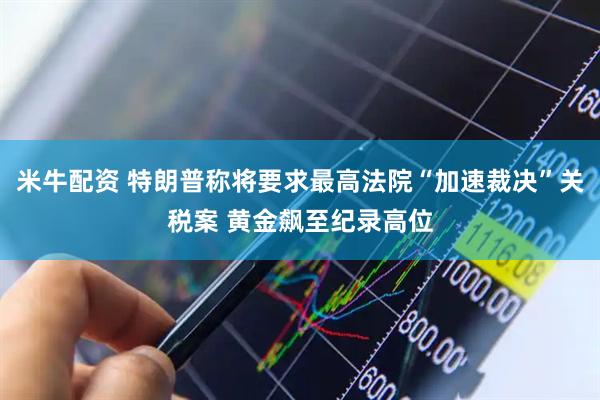 米牛配资 特朗普称将要求最高法院“加速裁决”关税案 黄金飙至纪录高位