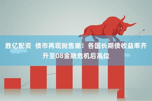胜亿配资  债市再现抛售潮！各国长期债收益率齐升至08金融危机后高位