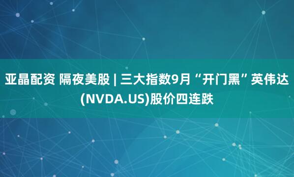 亚晶配资 隔夜美股 | 三大指数9月“开门黑”英伟达(NVDA.US)股价四连跌