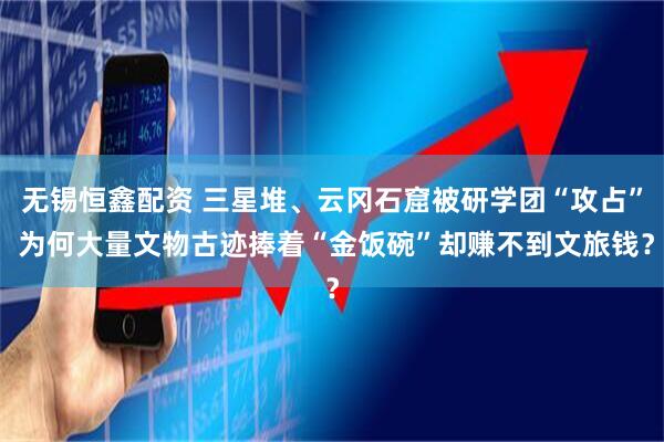 无锡恒鑫配资 三星堆、云冈石窟被研学团“攻占” 为何大量文物古迹捧着“金饭碗”却赚不到文旅钱？