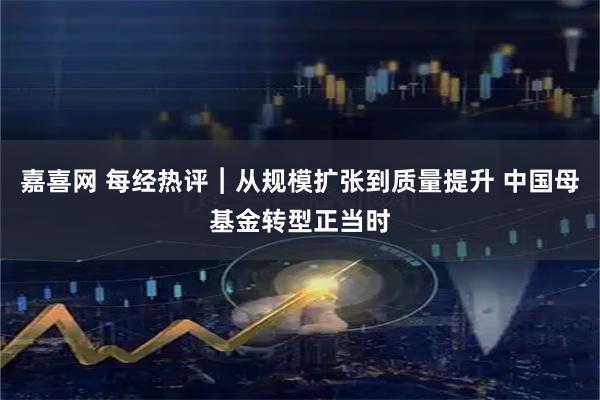 嘉喜网 每经热评︱从规模扩张到质量提升 中国母基金转型正当时