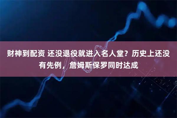 财神到配资 还没退役就进入名人堂？历史上还没有先例，詹姆斯保罗同时达成