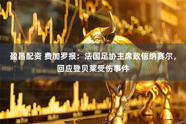 盈昌配资 费加罗报：法国足协主席致信纳赛尔，回应登贝莱受伤事件