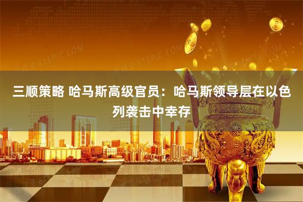 三顺策略 哈马斯高级官员：哈马斯领导层在以色列袭击中幸存
