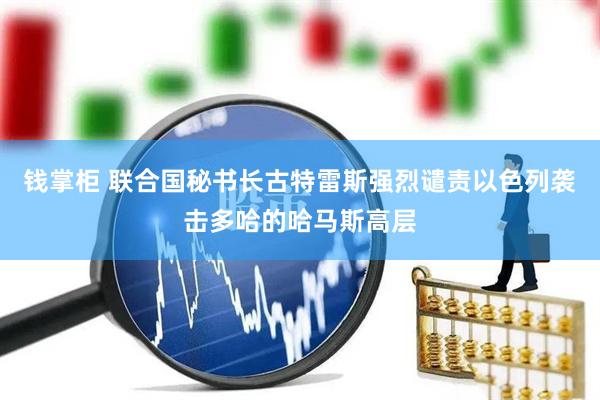 钱掌柜 联合国秘书长古特雷斯强烈谴责以色列袭击多哈的哈马斯高层