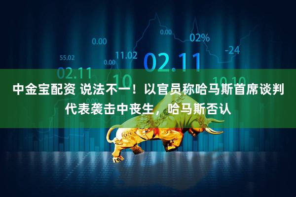中金宝配资 说法不一！以官员称哈马斯首席谈判代表袭击中丧生，哈马斯否认