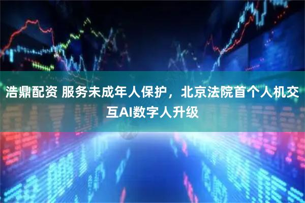 浩鼎配资 服务未成年人保护，北京法院首个人机交互AI数字人升级