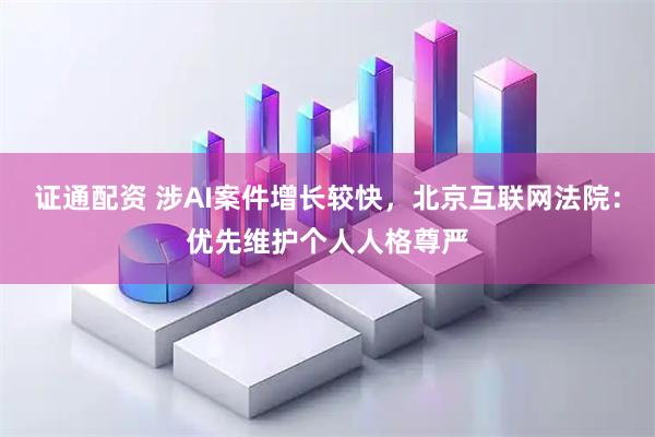 证通配资 涉AI案件增长较快，北京互联网法院：优先维护个人人格尊严