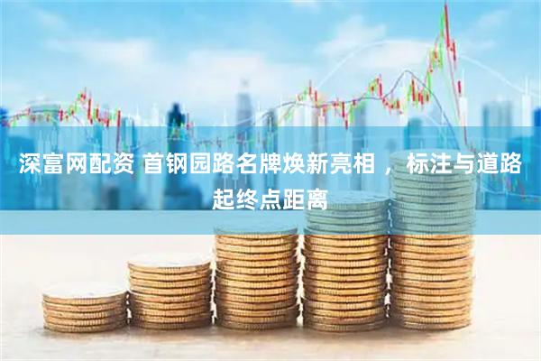 深富网配资 首钢园路名牌焕新亮相 ，标注与道路起终点距离