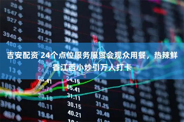 吉安配资 24个点位服务服贸会观众用餐，热辣鲜香江西小炒引万人打卡
