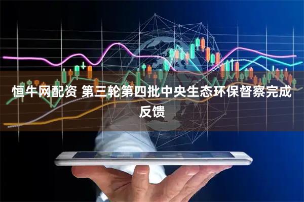 恒牛网配资 第三轮第四批中央生态环保督察完成反馈