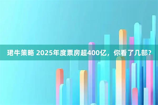 珺牛策略 2025年度票房超400亿，你看了几部？