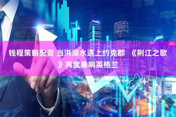 钱程策略配资 当洪湖水遇上约克郡  《荆江之歌》再度奏响英格兰