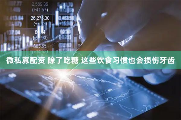 微私寡配资 除了吃糖 这些饮食习惯也会损伤牙齿