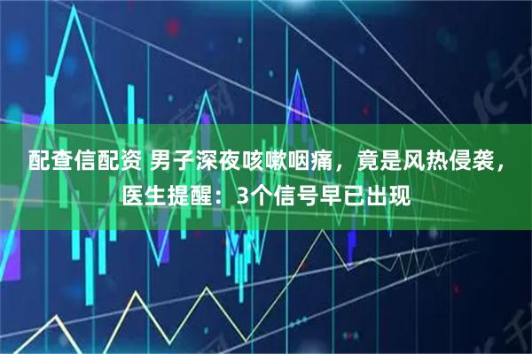 配查信配资 男子深夜咳嗽咽痛，竟是风热侵袭，医生提醒：3个信号早已出现