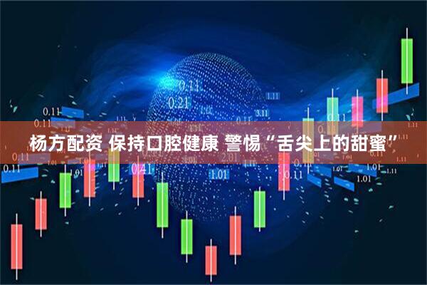 杨方配资 保持口腔健康 警惕“舌尖上的甜蜜”