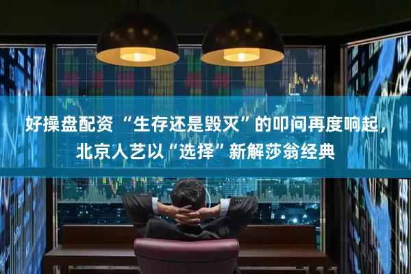 好操盘配资 “生存还是毁灭”的叩问再度响起，北京人艺以“选择”新解莎翁经典