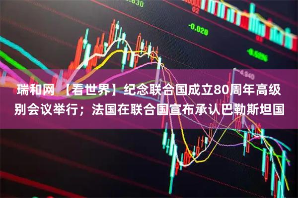 瑞和网 【看世界】纪念联合国成立80周年高级别会议举行；法国在联合国宣布承认巴勒斯坦国
