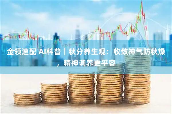 金领速配 AI科普｜秋分养生观：收敛神气防秋燥，精神调养更平容