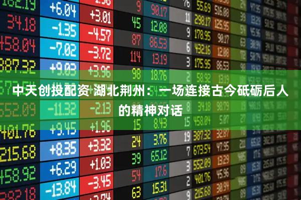 中天创投配资 湖北荆州：一场连接古今砥砺后人的精神对话