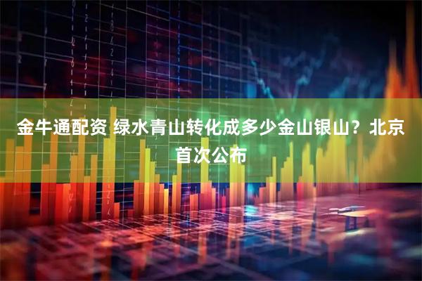 金牛通配资 绿水青山转化成多少金山银山？北京首次公布