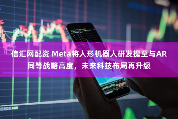 信汇网配资 Meta将人形机器人研发提至与AR同等战略高度，未来科技布局再升级