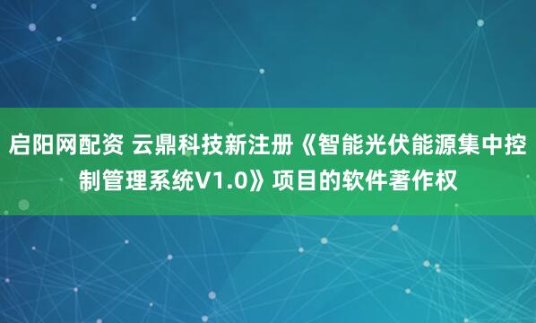 启阳网配资 云鼎科技新注册《智能光伏能源集中控制管理系统V1.0》项目的软件著作权
