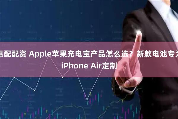 惠配配资 Apple苹果充电宝产品怎么选？新款电池专为iPhone Air定制