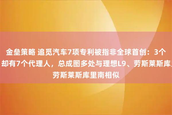 金垒策略 追觅汽车7项专利被指非全球首创：3个发明人，却有7个代理人，总成图多处与理想L9、劳斯莱斯库里南相似