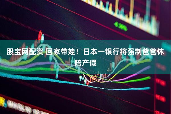 股宝网配资 回家带娃！　日本一银行将强制爸爸休陪产假