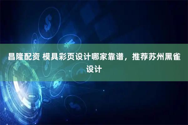 昌隆配资 模具彩页设计哪家靠谱，推荐苏州黑雀设计