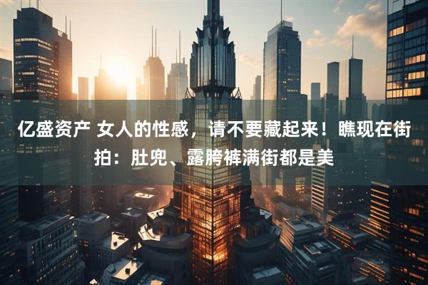 亿盛资产 女人的性感，请不要藏起来！瞧现在街拍：肚兜、露胯裤满街都是美