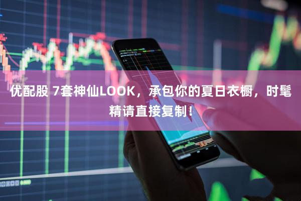 优配股 7套神仙LOOK，承包你的夏日衣橱，时髦精请直接复制！