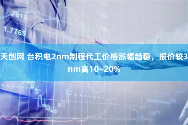 天创网 台积电2nm制程代工价格涨幅趋稳，报价较3nm高10~20%