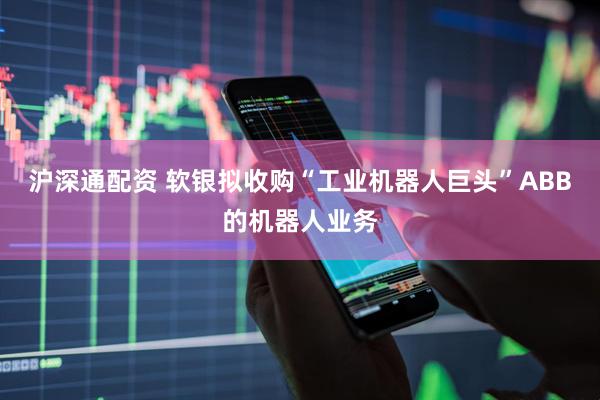沪深通配资 软银拟收购“工业机器人巨头”ABB的机器人业务