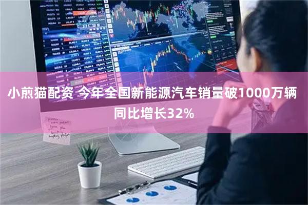 小煎猫配资 今年全国新能源汽车销量破1000万辆 同比增长32%