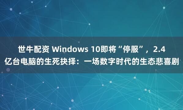 世牛配资 Windows 10即将“停服”，2.4亿台电脑的生死抉择：一场数字时代的生态悲喜剧
