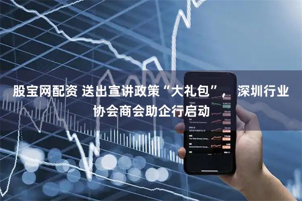 股宝网配资 送出宣讲政策“大礼包”， 深圳行业协会商会助企行启动