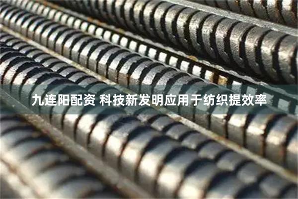 九连阳配资 科技新发明应用于纺织提效率