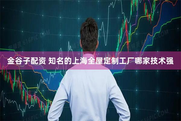 金谷子配资 知名的上海全屋定制工厂哪家技术强